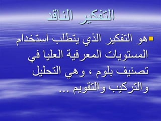 ‫الناقد‬ ‫التفكير‬
‫است‬ ‫يتطلب‬ ‫الذي‬ ‫التفكير‬ ‫هو‬‫خدام‬
‫ف‬ ‫العليا‬ ‫المعرفية‬ ‫المستويات‬‫ي‬
‫التحليل‬ ‫وهي‬ ، ‫بلوم‬ ‫تصنيف‬
‫والتقويم‬ ‫والتركيب‬...
 