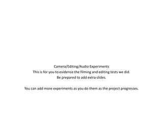 Experiments
Camera/Editing/Audio Experiments
This is for you to evidence the filming and editing tests we did.
Be prepared to add extra slides.
You can add more experiments as you do them as the project progresses.
 