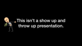 This isn’t a show up and
throw up presentation.
 