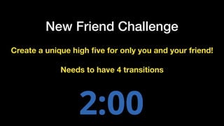 New Friend Challenge
Create a unique high ﬁve for only you and your friend!
Needs to have 4 transitions
 