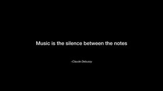 –Claude Debussy
Music is the silence between the notes
 