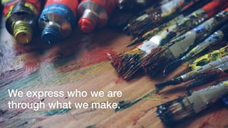 We express who we are
through what we make.
 