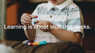 Learning is about stuff that sticks.
Photo by Caleb Woods
 