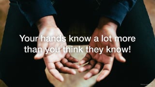 Your hands know a lot more
than you think they know!
Photo by Jeremy Yap
 
