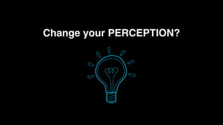 Change your PERCEPTION?
 
