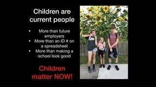 Children are
current people
• More than future
employers

• More than an ID # on
a spreadsheet

• More than making a
school look good
Children
matter NOW!
 