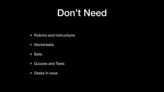 Don’t Need
• Rubrics and instructions

• Worksheets

• Bells

• Quizzes and Tests

• Desks In rows
 