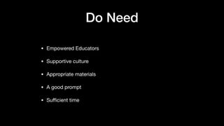 Do Need
• Empowered Educators

• Supportive culture

• Appropriate materials

• A good prompt

• Sufficient time
 