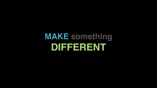 MAKE something
DIFFERENT
 