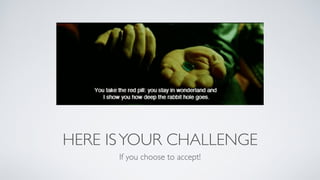 HERE ISYOUR CHALLENGE
If you choose to accept!
 