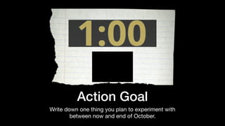 Action Goal
Write down one thing you plan to experiment with
between now and end of October.
 