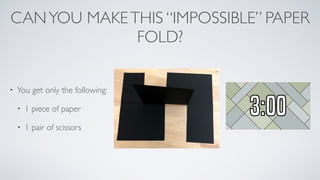 CANYOU MAKETHIS “IMPOSSIBLE” PAPER
FOLD?
• You get only the following:
• 1 piece of paper
• 1 pair of scissors
 