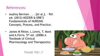 References:
• Audrey Berman . . . [et al.]. – 9th
ed. (2012) KOZIER & ERB’S
Fundamentals of NURSING
Concepts, Process, and Practice.
• James M Ritter, L.Lewis, T. Mant
and A.Ferro. 5th ed. (2008) A
Textbook of Clinical
Pharmacology and Therapeutics
 