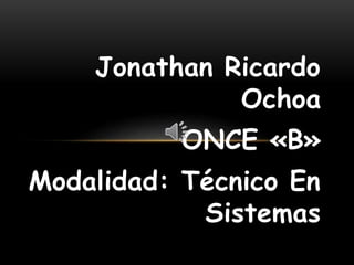 Jonathan Ricardo
Ochoa
ONCE «B»
Modalidad: Técnico En
Sistemas
 