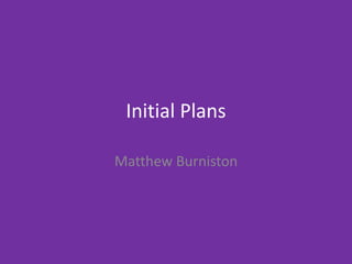 Initial Plans
Matthew Burniston
 