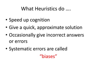 What Heuristics do ….
• Speed up cognition
• Give a quick, approximate solution
• Occasionally give incorrect answers
or errors
• Systematic errors are called
“biases”
 