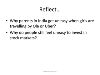 Reflect…
• Why parents in India get uneasy when girls are
travelling by Ola or Uber?
• Why do people still feel uneasy to invest in
stock markets?
firdaus@icbm.ac.in
 