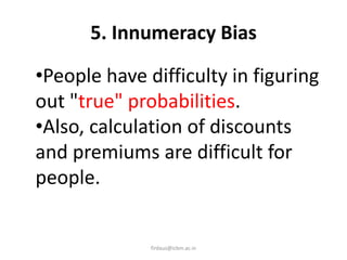 5. Innumeracy Bias
•People have difficulty in figuring
out "true" probabilities.
•Also, calculation of discounts
and premiums are difficult for
people.
firdaus@icbm.ac.in
 