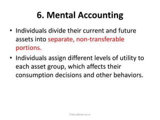 6. Mental Accounting
• Individuals divide their current and future
assets into separate, non-transferable
portions.
• Individuals assign different levels of utility to
each asset group, which affects their
consumption decisions and other behaviors.
firdaus@icbm.ac.in
 