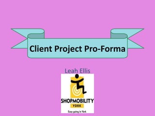 Client Project Pro-Forma
Leah Ellis
 