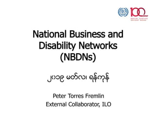 National Business and
Disability Networks
(NBDNs)
၂၀၁၉ မတ္လ၊ ရန္ကုန္
Peter Torres Fremlin
External Collaborator, ILO
 