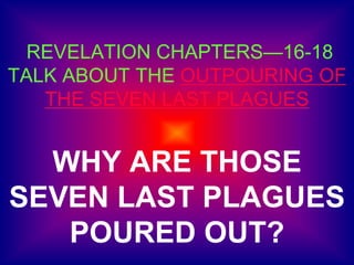 REVELATION CHAPTERS—16-18
TALK ABOUT THE OUTPOURING OF
THE SEVEN LAST PLAGUES
WHY ARE THOSE
SEVEN LAST PLAGUES
POURED OUT?
 