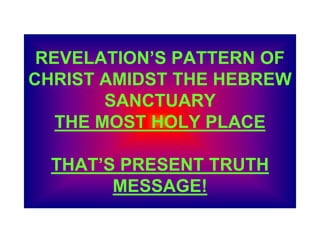 REVELATION’S PATTERN OF
CHRIST AMIDST THE HEBREW
SANCTUARY
THE MOST HOLY PLACE
THAT’S PRESENT TRUTH
MESSAGE!
 