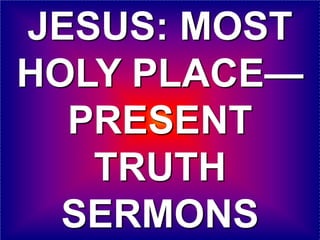 JESUS: MOST
HOLY PLACE—
PRESENT
TRUTH
SERMONS
 