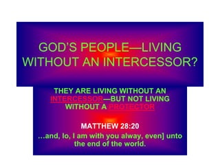 GOD’S PEOPLE—LIVING
WITHOUT AN INTERCESSOR?
THEY ARE LIVING WITHOUT AN
INTERCESSOR—BUT NOT LIVING
WITHOUT A PROTECTOR
MATTHEW 28:20
…and, lo, I am with you alway, even] unto
the end of the world.
 