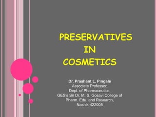 PRESERVATIVES
IN
COSMETICS
Dr. Prashant L. Pingale
Associate Professor,
Dept. of Pharmaceutics,
GES’s Sir Dr. M. S. Gosavi College of
Pharm. Edu. and Research,
Nashik-422005
 