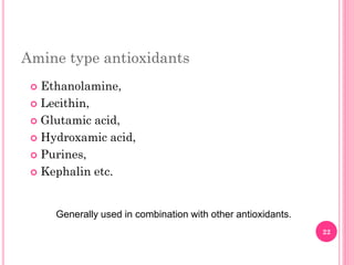 Amine type antioxidants
 Ethanolamine,
 Lecithin,
 Glutamic acid,
 Hydroxamic acid,
 Purines,
 Kephalin etc.
Generally used in combination with other antioxidants.
22
 