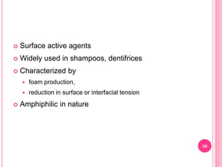  Surface active agents
 Widely used in shampoos, dentifrices
 Characterized by
 foam production,
 reduction in surface or interfacial tension
 Amphiphilic in nature
36
 