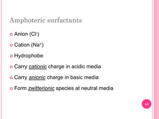Amphoteric surfactants
 Anion (Cl-)
 Cation (Na+)
 Hydrophobe
 Carry cationic charge in acidic media
 Carry anionic charge in basic media
 Form zwitterionic species at neutral media
45
 