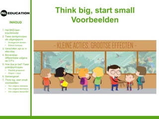 INHOUD
Think big, start small
Voorbeelden
1. Het BKD-leer-
krachtmodel
2. Twee denkprincipes
als uitgangspunt
• Groeigericht denken
• Ethisch kompas
3. Verschillen zijn er in
elke klas
4. Binnenklas-
differentiatie volgens
de 3 P’s
5. Hoe doe je dat? Twee
praktijkprincipes
• Flexibel groeperen
• Output = input
6. Samengevat
7. Think big, start small:
voorbeelden
• Vbn volgens interesse
• Vbn volgens leerstatus
• Vbn volgens leerprofiel
 