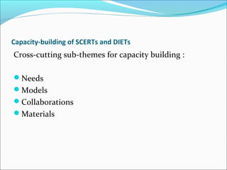 Capacity-building of SCERTs and DIETs
Cross-cutting sub-themes for capacity building :
Needs
Models
Collaborations
Materials
 