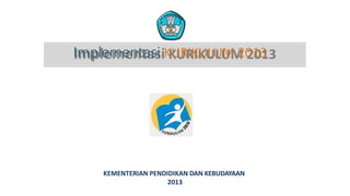 Implementasi KURIKULUM 2013
KEMENTERIAN PENDIDIKAN DAN KEBUDAYAAN
2013
 