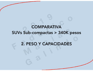 2
0
1
9
F
e
d
e
r i c
o
M
a
c
i a
s
G
a
l i n
d
o
COMPARATIVA
SUVs Sub-compactas > 340K pesos
2. PESO Y CAPACIDADES
 