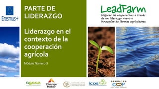 PARTE DE
LIDERAZGO
Liderazgo en el
contexto de la
cooperación
agrícola
Módulo Número 3
Mejorar las cooperativas a través
de un liderazgo nuevo e
innovador de jóvenes agricultores
 