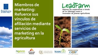 Miembros de
marketing:
Refuerce sus
vínculos de
afiliación mediante
servicios de
marketing en la
agricultura
Mejorar las cooperativas a través
de un liderazgo nuevo e
innovador de jóvenes agricultores
 