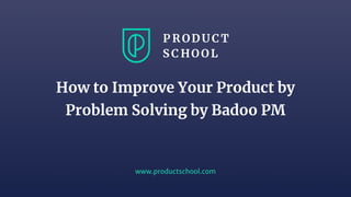 www.productschool.com
How to Improve Your Product by
Problem Solving by Badoo PM
 