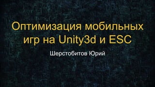 Оптимизация мобильных
игр на Unity3d и ESC
Шерстобитов Юрий
 