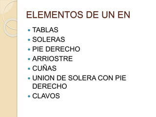 ELEMENTOS DE UN EN
 TABLAS
 SOLERAS
 PIE DERECHO
 ARRIOSTRE
 CUÑAS
 UNION DE SOLERA CON PIE
DERECHO
 CLAVOS
 