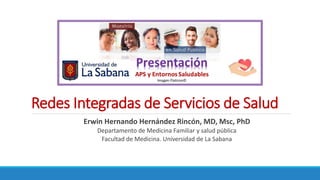 Redes Integradas de Servicios de Salud
Erwin Hernando Hernández Rincón, MD, Msc, PhD
Departamento de Medicina Familiar y salud pública
Facultad de Medicina. Universidad de La Sabana
 