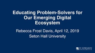 Educating Problem-Solvers for
Our Emerging Digital
Ecosystem
Rebecca Frost Davis, April 12, 2019
Seton Hall University
 