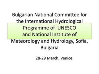 Bulgarian National Committee for
the International Hydrological
Programme of UNESCO
and National Institute of
Meteorology and Hydrology, Sofia,
Bulgaria
28-29 March, Venice
 