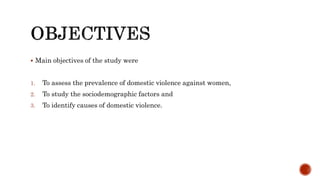  Main objectives of the study were
1. To assess the prevalence of domestic violence against women,
2. To study the sociodemographic factors and
3. To identify causes of domestic violence.
 