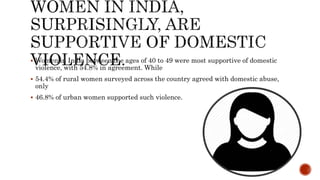  Women in India between the ages of 40 to 49 were most supportive of domestic
violence, with 54.8% in agreement. While
 54.4% of rural women surveyed across the country agreed with domestic abuse,
only
 46.8% of urban women supported such violence.
 