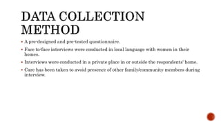  A pre-designed and pre-tested questionnaire.
 Face to-face interviews were conducted in local language with women in their
homes.
 Interviews were conducted in a private place in or outside the respondents' home.
 Care has been taken to avoid presence of other family/community members during
interview.
 