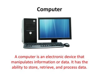 Computer
A computer is an electronic device that
manipulates information or data. It has the
ability to store, retrieve, and process data.
 