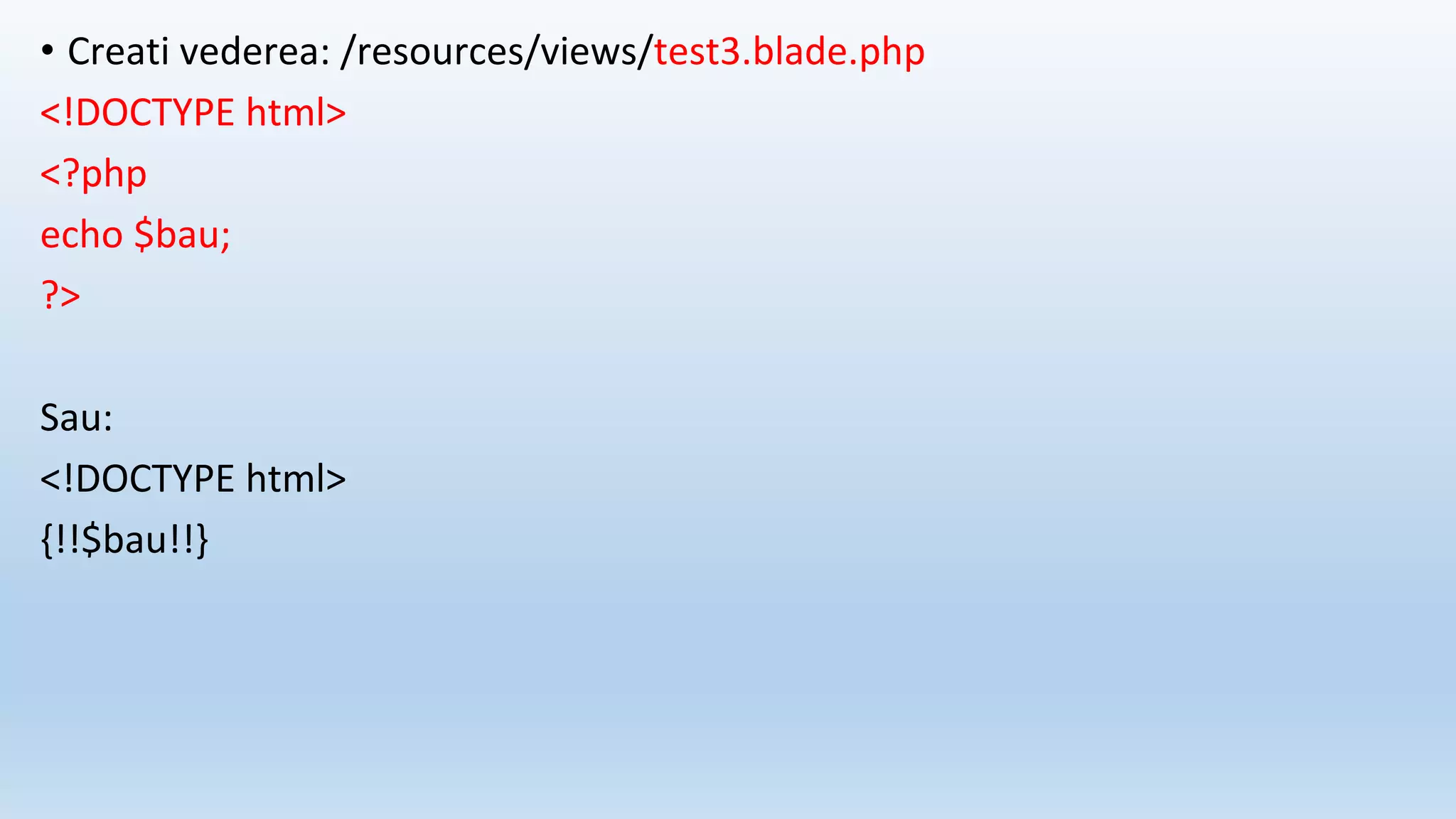 • Creati vederea: /resources/views/test3.blade.php
<!DOCTYPE html>
<?php
echo $bau;
?>
Sau:
<!DOCTYPE html>
{!!$bau!!}